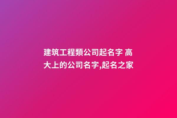 建筑工程類公司起名字 高大上的公司名字,起名之家